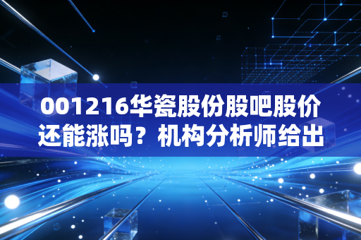 001216华瓷股份股吧股价还能涨吗？机构分析师给出答案！