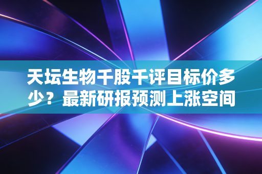 天坛生物千股千评目标价多少？最新研报预测上涨空间！
