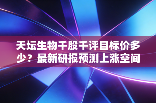 天坛生物千股千评目标价多少？最新研报预测上涨空间！