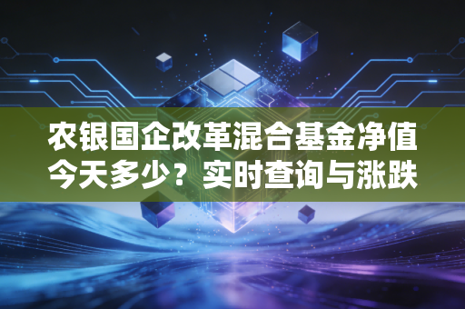 农银国企改革混合基金净值今天多少？实时查询与涨跌分析！
