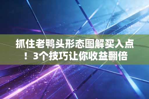 抓住老鸭头形态图解买入点！3个技巧让你收益翻倍