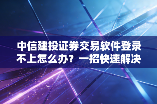 中信建投证券交易软件登录不上怎么办？一招快速解决连接问题！