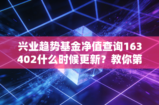 兴业趋势基金净值查询163402什么时候更新？教你第一时间获取！