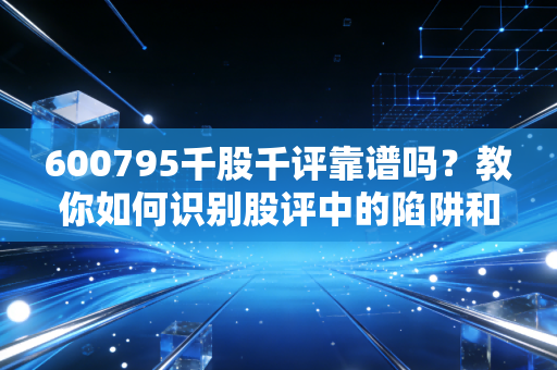 600795千股千评靠谱吗？教你如何识别股评中的陷阱和套路