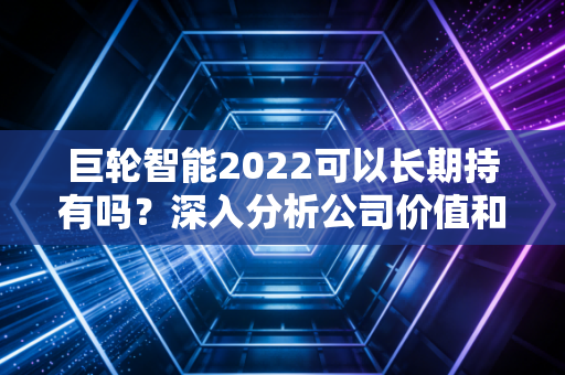 巨轮智能2022可以长期持有吗？深入分析公司价值和未来走势预测！