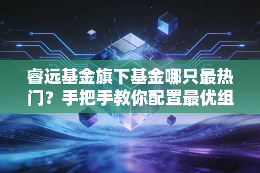 睿远基金旗下基金哪只最热门？手把手教你配置最优组合！