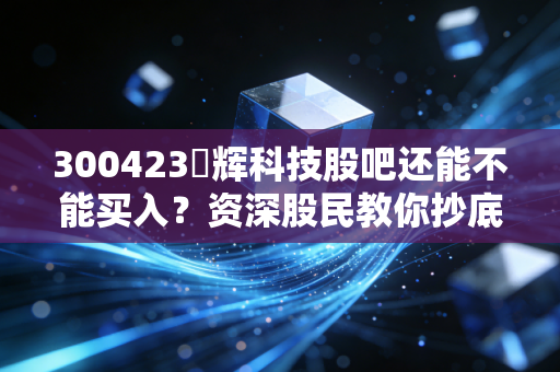 300423昇辉科技股吧还能不能买入？资深股民教你抄底时机！