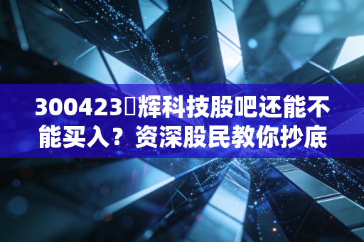 300423昇辉科技股吧还能不能买入？资深股民教你抄底时机！