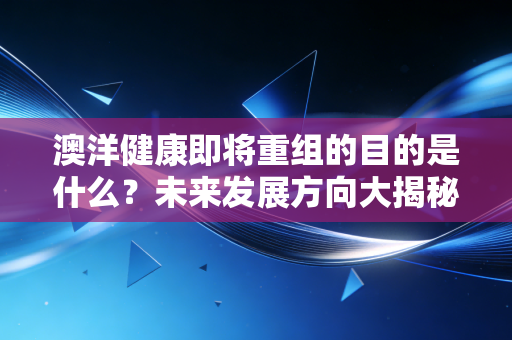 澳洋健康即将重组的目的是什么？未来发展方向大揭秘！