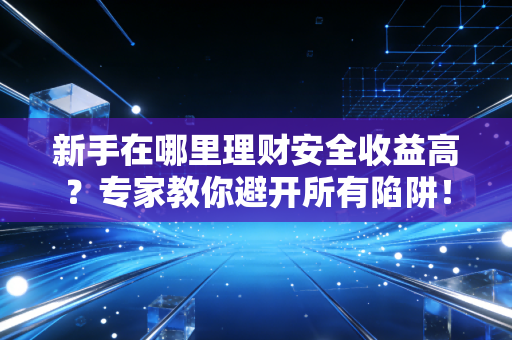 新手在哪里理财安全收益高？专家教你避开所有陷阱！