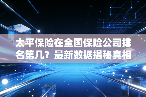 太平保险在全国保险公司排名第几？最新数据揭秘真相！