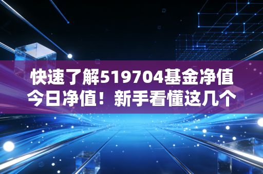 快速了解519704基金净值今日净值！新手看懂这几个关键指标！