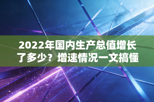 2022年国内生产总值增长了多少？增速情况一文搞懂！