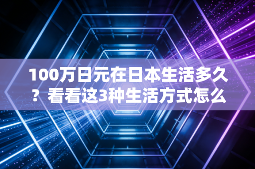 100万日元在日本生活多久？看看这3种生活方式怎么花钱！