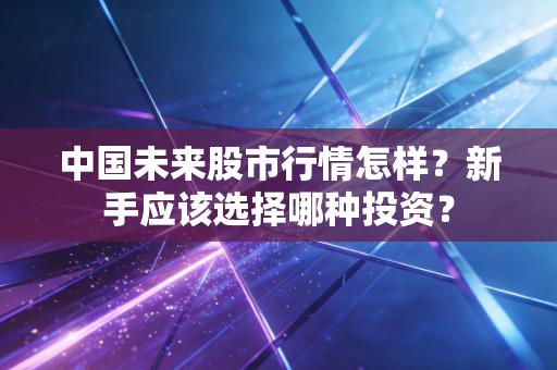 中国未来股市行情怎样？新手应该选择哪种投资？
