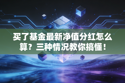 买了基金最新净值分红怎么算？三种情况教你搞懂！