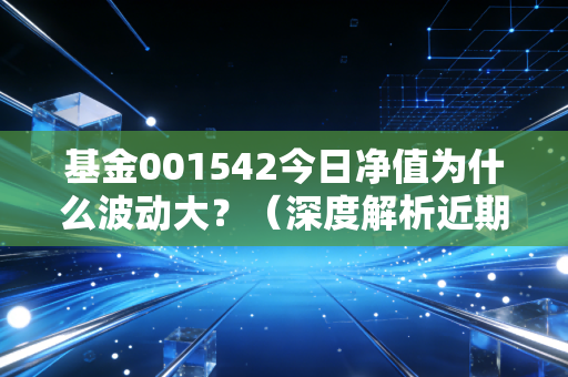 基金001542今日净值为什么波动大？（深度解析近期市场走势！）