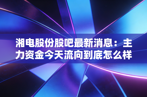 湘电股份股吧最新消息：主力资金今天流向到底怎么样？