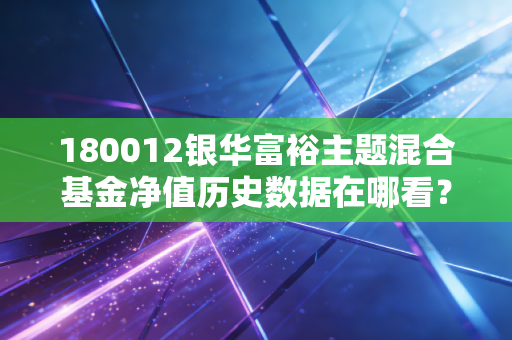 180012银华富裕主题混合基金净值历史数据在哪看？近一年涨跌幅解析！