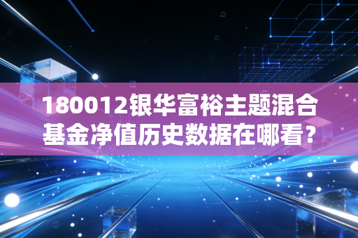 180012银华富裕主题混合基金净值历史数据在哪看？近一年涨跌幅解析！