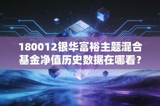 180012银华富裕主题混合基金净值历史数据在哪看?近一年涨跌幅解析!