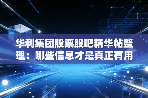 华利集团股票股吧精华帖整理：哪些信息才是真正有用的？