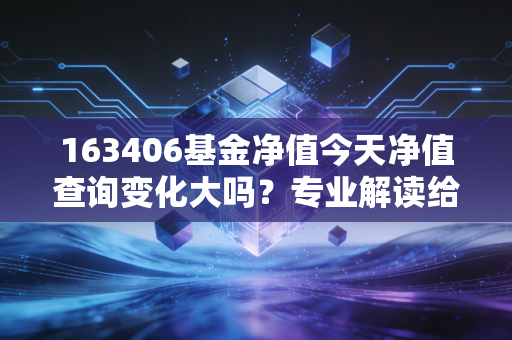 163406基金净值今天净值查询变化大吗？专业解读给出投资建议！