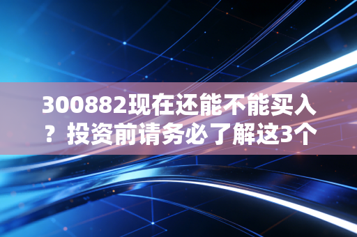 300882现在还能不能买入？投资前请务必了解这3个关键点！