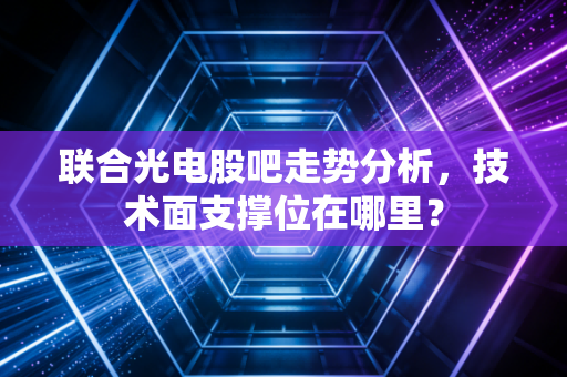 联合光电股吧走势分析，技术面支撑位在哪里？