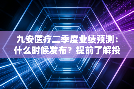 九安医疗二季度业绩预测：什么时候发布？提前了解投资机会！