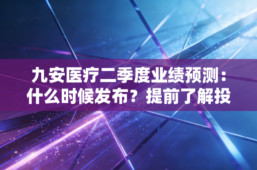 九安医疗二季度业绩预测：什么时候发布？提前了解投资机会！