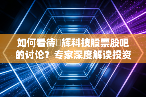 如何看待昇辉科技股票股吧的讨论？专家深度解读投资价值！