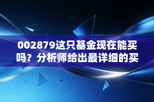 002879这只基金现在能买吗？分析师给出最详细的买入卖出建议！