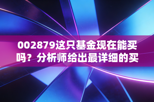 002879这只基金现在能买吗？分析师给出最详细的买入卖出建议！