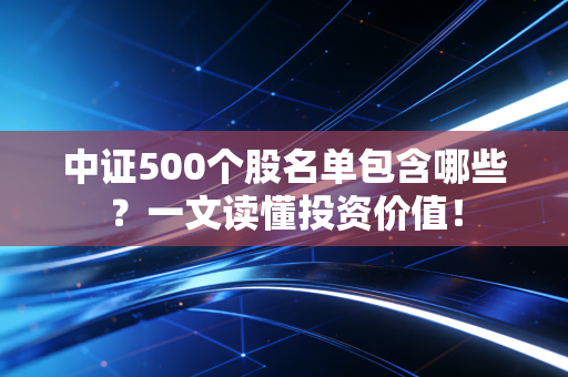 中证500个股名单包含哪些?一文读懂投资价值!