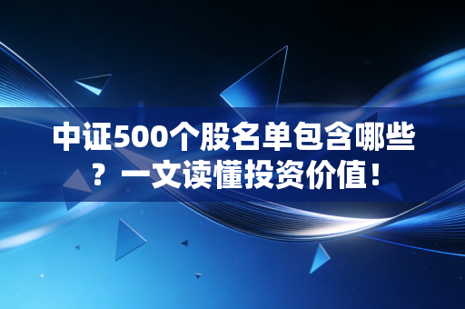 中证500个股名单包含哪些?一文读懂投资价值!