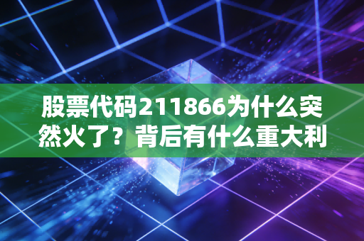 股票代码211866为什么突然火了？背后有什么重大利好消息？