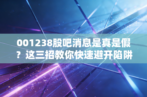 001238股吧消息是真是假？这三招教你快速避开陷阱！
