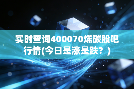 实时查询400070烯碳股吧行情(今日是涨是跌？)