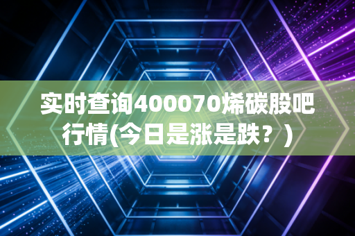 实时查询400070烯碳股吧行情(今日是涨是跌？)