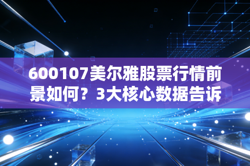 600107美尔雅股票行情前景如何？3大核心数据告诉你答案！