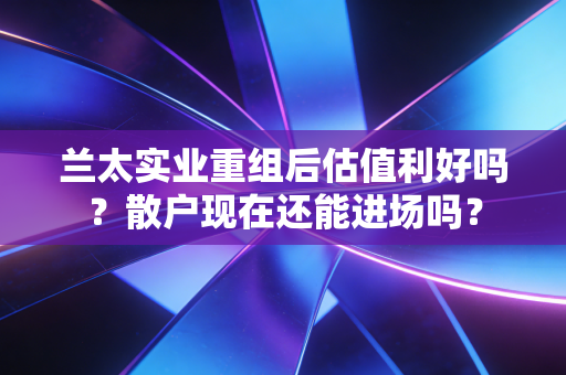 兰太实业重组后估值利好吗？散户现在还能进场吗？