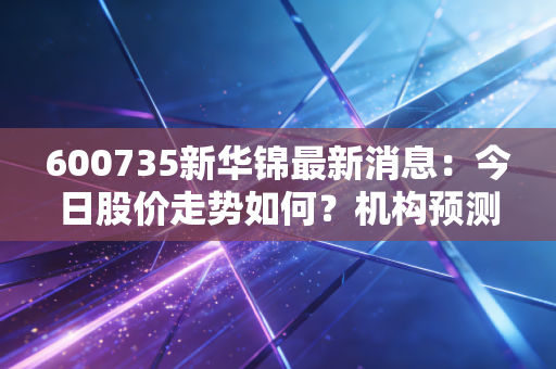 600735新华锦最新消息：今日股价走势如何？机构预测大曝光！