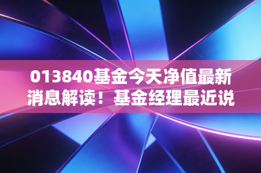013840基金今天净值最新消息解读!基金经理最近说了什么?