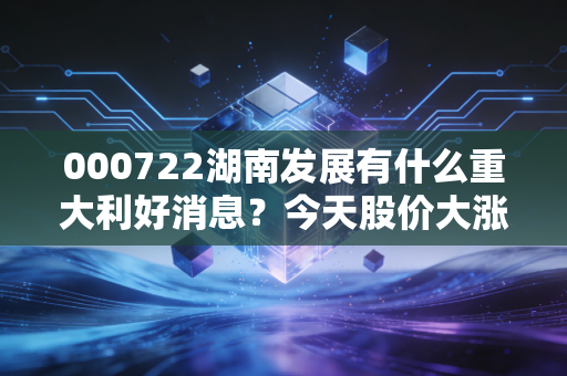 000722湖南发展有什么重大利好消息？今天股价大涨的原因！