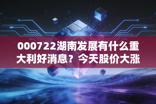 000722湖南发展有什么重大利好消息？今天股价大涨的原因！