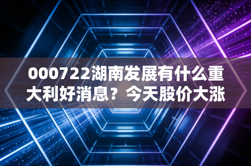 000722湖南发展有什么重大利好消息？今天股价大涨的原因！