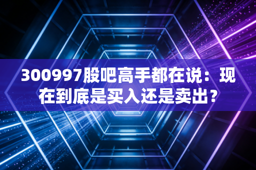 300997股吧高手都在说:现在到底是买入还是卖出?