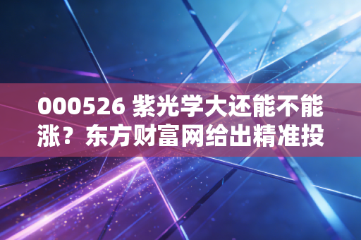 000526 紫光学大还能不能涨？东方财富网给出精准投资建议！
