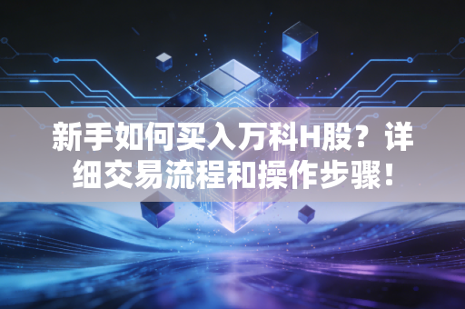 新手如何买入万科H股？详细交易流程和操作步骤！